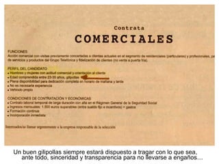 Un buen gilipollas siempre estará dispuesto a tragar con lo que sea, ante todo, sinceridad y transparencia para no llevarse a engaños… 