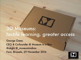 3D Museums: 
tactile learning, greater access
George Oates
CEO & Co-founder @ Museum in a Box
@ukglo @_museuminabox
Faro, Brussels, 29 November 2016
 
