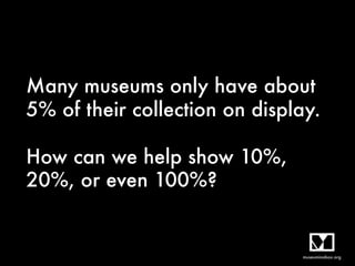 Many museums only have about
5% of their collection on display. 
 
How can we help show 10%,
20%, or even 100%?
 