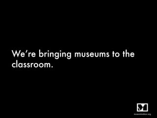 We’re bringing museums to the
classroom.
 