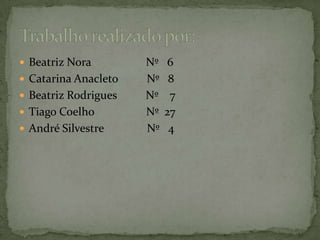 Beatriz Nora                   Nº   6Catarina Anacleto          Nº   8Beatriz Rodrigues          Nº    7Tiago Coelho                  Nº  27André Silvestre               Nº   4Trabalho realizado por: