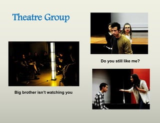 Theatre Group
Big brother isn’t watching you
Do you still like me?