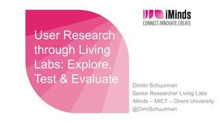 User Research through Living Labs: Explore, Test & Evaluate 
Dimitri Schuurman 
Senior Researcher Living Labs 
iMinds – MICT – Ghent University 
@DimiSchuurman  