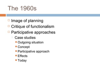 The 1960s
 Image of planning
 Critique of functionalism
 Participative approaches
 Case studies
 Outgoing situation
 Concept
 Participative approach
 Effects
 Today
 