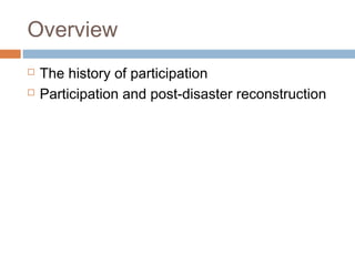 Overview
 The history of participation
 Participation and post-disaster reconstruction
 