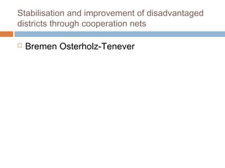 Stabilisation and improvement of disadvantaged
districts through cooperation nets
 Bremen Osterholz-Tenever
 