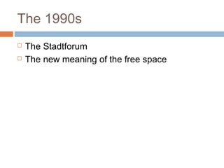 The 1990s
 The Stadtforum
 The new meaning of the free space
 