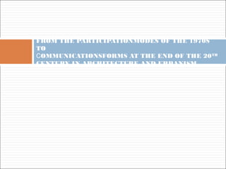 FROM THE PARTICIPATIONMODES OF THE 1970S
TO
COMMUNICATIONSFORMS AT THE END OF THE 20TH
CENTURY IN ARCHITECTURE AND URBANISM
 