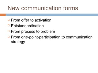 New communication forms
 From offer to activation
 Entstandardisation
 From process to problem
 From one-point-participation to communication
strategy
 