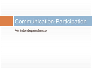 An interdependence
Communication-Participation
 