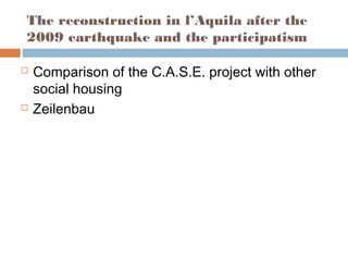 The reconstruction in l’Aquila after the
2009 earthquake and the participatism
 Comparison of the C.A.S.E. project with other
social housing
 Zeilenbau
 