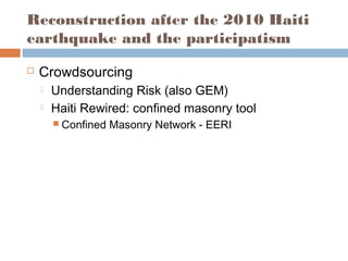 Reconstruction after the 2010 Haiti
earthquake and the participatism
 Crowdsourcing
 Understanding Risk (also GEM)
 Haiti Rewired: confined masonry tool
 Confined Masonry Network - EERI
 