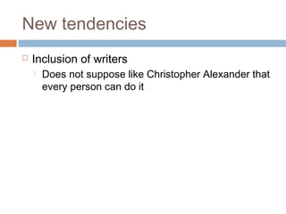 New tendencies
 Inclusion of writers
 Does not suppose like Christopher Alexander that
every person can do it
 