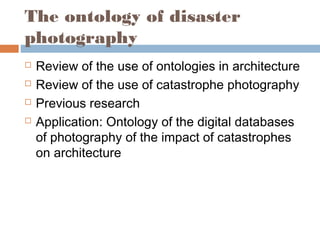 The ontology of disaster
photography
 Review of the use of ontologies in architecture
 Review of the use of catastrophe photography
 Previous research
 Application: Ontology of the digital databases
of photography of the impact of catastrophes
on architecture
 