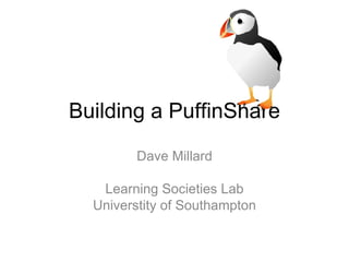 Building a PuffinShare Dave Millard Learning Societies Lab Universtity of Southampton 