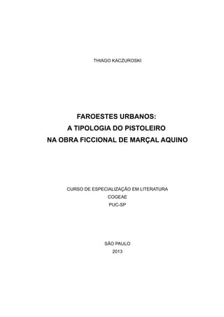 THIAGO KACZUROSKI




       FAROESTES URBANOS:
    A TIPOLOGIA DO PISTOLEIRO
NA OBRA FICCIONAL DE MARÇAL AQUINO




    CURSO DE ESPECIALIZAÇÃO EM LITERATURA
                  COGEAE
                   PUC-SP




                 SÃO PAULO
                    2013
 