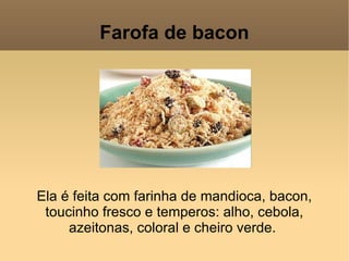 Farofa de bacon Ela é feita com farinha de mandioca, bacon, toucinho fresco e temperos: alho, cebola, azeitonas, coloral e cheiro verde.  