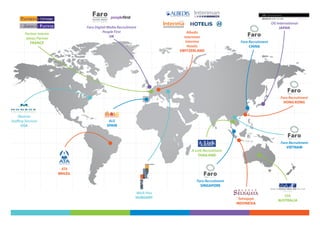 Group

                                       DIGITAL MEDIA
                                       RECRUITMENT
                                                                                                                                           OG International
                                    Faro Digital Media Recruitment                                                                             JAPAN
                                              People First                       Albedis
         Partner Interim
                                                  UK                           Interiman
         James Partner
            FRANCE                                                              Interima                                Faro Recruitment
                                                                                 Hotelis                                     CHINA
                                                                             SWITZERLAND




                                                                                                                                                Faro Recruitment
                                                                                                                                                  HONG KONG


     Monroe
Staffing Services                                   ALG
       USA                                         SPAIN




                                                                                       Best Way to Best Job
                                                                                                                                                Faro Recruitment
                                                                                                                                                   VIETNAM
                                                                                  A-Link Recruitment
                                                                                      THAILAND


                            ATA
                           BRAZIL
                                                                                     Faro Recruitment
                                                                                       SINGAPORE
                                                                 Work Plus
                                                                 HUNGARY                                                                          SSA
                                                                                                                       Selnajaya               AUSTRALIA
                                                                                                                      INDONESIA
 