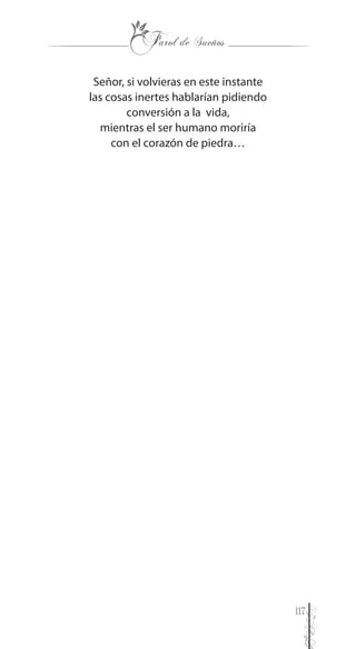 117
Señor, si volvieras en este instante
las cosas inertes hablarían pidiendo
conversión a la vida,
mientras el ser humano moriría
con el corazón de piedra…
 
