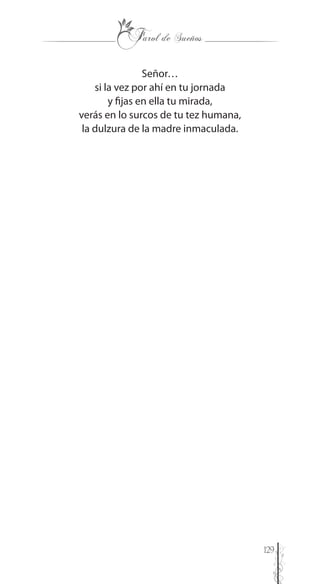 129
Señor…
si la vez por ahí en tu jornada
y fijas en ella tu mirada,
verás en lo surcos de tu tez humana,
la dulzura de la madre inmaculada.
 