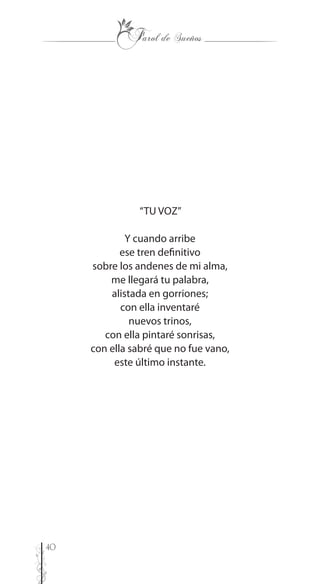40
“TU VOZ”
Y cuando arribe
ese tren definitivo
sobre los andenes de mi alma,
me llegará tu palabra,
alistada en gorriones;
con ella inventaré
nuevos trinos,
con ella pintaré sonrisas,
con ella sabré que no fue vano,
este último instante.
 