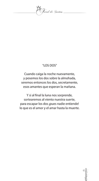 41
“LOS DOS”
Cuando caiga la noche nuevamente,
y posemos los dos sobre la almohada,
seremos entonces los dos, secretamente,
esos amantes que esperan la mañana.
Y si al final la luna nos sorprende,
sortearemos al viento nuestra suerte,
para escapar los dos ¡pues nadie entiende!
lo que es el amor y el amar hasta la muerte.
 