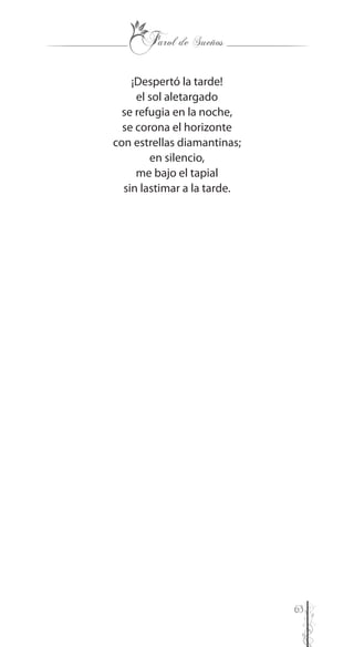 63
¡Despertó la tarde!
el sol aletargado
se refugia en la noche,
se corona el horizonte
con estrellas diamantinas;
en silencio,
me bajo el tapial
sin lastimar a la tarde.
 