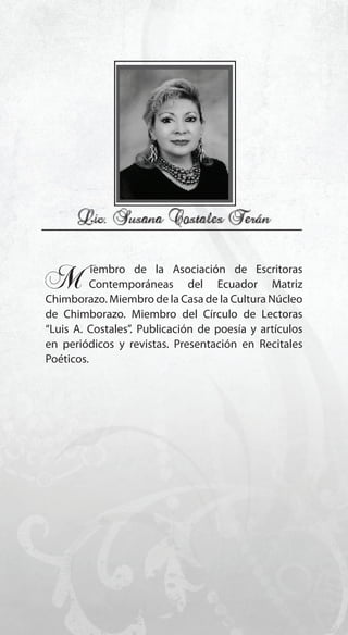 77
M..iembro de la Asociación de Escritoras
..Contemporáneas del Ecuador Matriz
Chimborazo. Miembro de la Casa de la Cultura Núcleo
de Chimborazo. Miembro del Círculo de Lectoras
“Luis A. Costales”. Publicación de poesía y artículos
en periódicos y revistas. Presentación en Recitales
Poéticos.
 