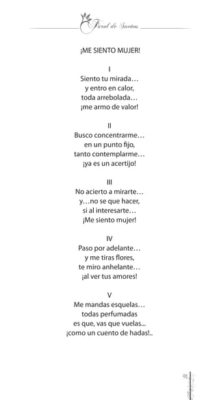 91
¡ME SIENTO MUJER!
I
Siento tu mirada…
y entro en calor,
toda arrebolada…
¡me armo de valor!
II
Busco concentrarme…
en un punto fijo,
tanto contemplarme…
¡ya es un acertijo!
III
No acierto a mirarte…
y…no se que hacer,
si al interesarte…
¡Me siento mujer!
IV
Paso por adelante…
y me tiras flores,
te miro anhelante…
¡al ver tus amores!
V
Me mandas esquelas…
todas perfumadas
es que, vas que vuelas...
¡como un cuento de hadas!..
 