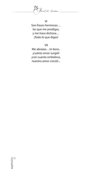 92
VI
Son frases hermosas…
las que me prodigas,
y me hace dichosa…
¡Todo lo que digas!
VII
Me abrazas…te beso..
¡cuánto amor surgió!
¡con cuanto embeleso,
nuestro amor creció!...
 