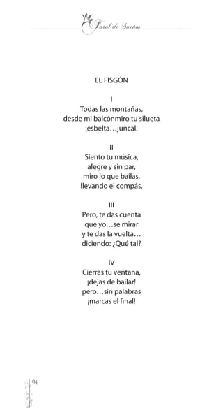 94
EL FISGÓN
I
Todas las montañas,
desde mi balcónmiro tu silueta
¡esbelta…juncal!
II
Siento tu música,
alegre y sin par,
miro lo que bailas,
llevando el compás.
III
Pero, te das cuenta
que yo…se mirar
y te das la vuelta…
diciendo: ¿Qué tal?
IV
Cierras tu ventana,
¡dejas de bailar!
pero…sin palabras
¡marcas el final!
 