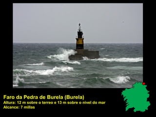 Faro da Pedra de Burela (Burela)
Altura: 12 m sobre o terreo e 13 m sobre o nivel do mar
Alcance: 7 millas
 