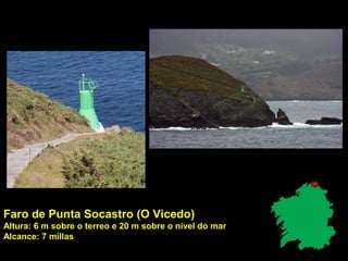 Faro de Punta Socastro (O Vicedo)
Altura: 6 m sobre o terreo e 20 m sobre o nivel do mar
Alcance: 7 millas
 