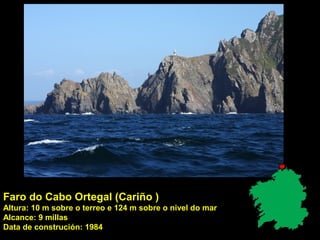 Faro do Cabo Ortegal (Cariño )
Altura: 10 m sobre o terreo e 124 m sobre o nivel do mar
Alcance: 9 millas
Data de construción: 1984
 