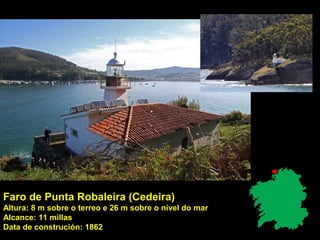 Faro de Punta Robaleira (Cedeira)
Altura: 8 m sobre o terreo e 26 m sobre o nivel do mar
Alcance: 11 millas
Data de construción: 1862
 