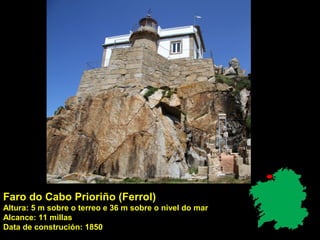 Faro do Cabo Prioriño (Ferrol)
Altura: 5 m sobre o terreo e 36 m sobre o nivel do mar
Alcance: 11 millas
Data de construción: 1850
 