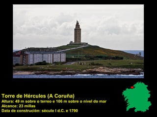 Torre de Hércules (A Coruña)
Altura: 49 m sobre o terreo e 106 m sobre o nivel do mar
Alcance: 23 millas
Data de construción: século I d.C. e 1790
 