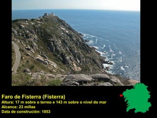 Faro de Fisterra (Fisterra)
Altura: 17 m sobre o terreo e 143 m sobre o nivel do mar
Alcance: 23 millas
Data de construción: 1853
 