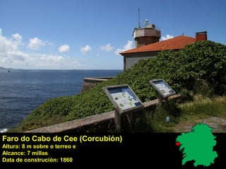Faro do Cabo de Cee (Corcubión)
Altura: 8 m sobre o terreo e
Alcance: 7 millas
Data de construción: 1860
 