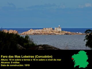 Faro das Illas Lobeiras (Corcubión)
Altura: 10 m sobre o terreo e 18 m sobre o nivel do mar
Alcance: 9 millas
Data de construción: 1919
 