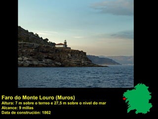 Faro do Monte Louro (Muros)
Altura: 7 m sobre o terreo e 27,5 m sobre o nivel do mar
Alcance: 9 millas
Data de construción: 1862
 