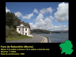 Faro de Rebordiño (Muros)
Altura: 8 m sobre o terreo e 18 m sobre o nivel do mar
Alcance: 7 millas
Data de construción: 1909
 