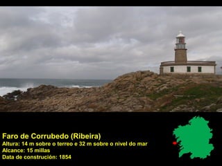 Faro de Corrubedo (Ribeira)
Altura: 14 m sobre o terreo e 32 m sobre o nivel do mar
Alcance: 15 millas
Data de construción: 1854
 