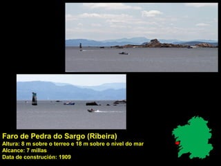 Faro de Pedra do Sargo (Ribeira)
Altura: 8 m sobre o terreo e 18 m sobre o nivel do mar
Alcance: 7 millas
Data de construción: 1909
 