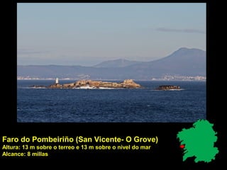 Faro do Pombeiriño (San Vicente- O Grove)
Altura: 13 m sobre o terreo e 13 m sobre o nivel do mar
Alcance: 8 millas
 