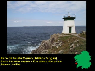 Faro de Punta Couso (Aldán-Cangas)
Altura: 5 m sobre o terreo e 20 m sobre o nivel do mar
Alcance: 9 millas
 