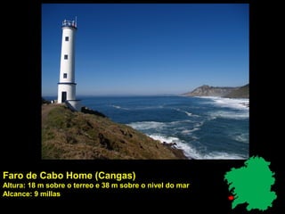 Faro de Cabo Home (Cangas)
Altura: 18 m sobre o terreo e 38 m sobre o nivel do mar
Alcance: 9 millas
 