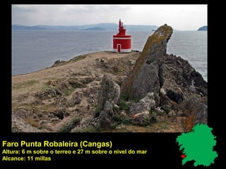 Faro Punta Robaleira (Cangas)
Altura: 6 m sobre o terreo e 27 m sobre o nivel do mar
Alcance: 11 millas
 