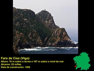 Faro de Cíes (Vigo)
Altura: 10 m sobre o terreo e 187 m sobre o nivel do mar
Alcance: 22 millas
Data de construción: 1852
 