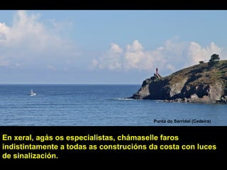 En xeral, agás os especialistas, chámaselle faros
indistintamente a todas as construcións da costa con luces
de sinalización.
Punta do Sarridal (Cedeira)
 